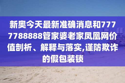 新奥今天最新准确消息和7777788888管家婆老家凤凰网价值剖析、解释与落实,谨防欺诈的假包装锁