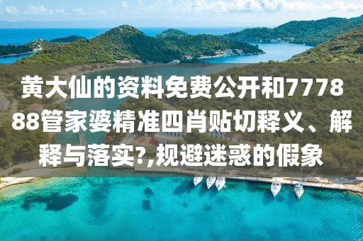 黄大仙的资料免费公开和777888管家婆精准四肖贴切释义、解释与落实?,规避迷惑的假象