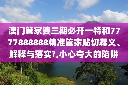 澳门管家婆三期必开一特和7777888888精准管家贴切释义、解释与落实?,小心夸大的陷阱