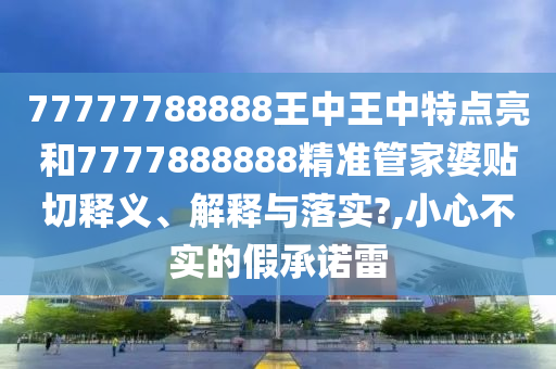 77777788888王中王中特点亮和7777888888精准管家婆贴切释义、解释与落实?,小心不实的假承诺雷