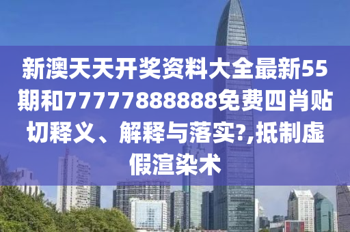 新澳天天开奖资料大全最新55期和77777888888免费四肖贴切释义、解释与落实?,抵制虚假渲染术