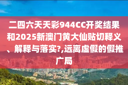 二四六天天彩944CC开奖结果和2025新澳门黄大仙贴切释义、解释与落实?,远离虚假的假推广局