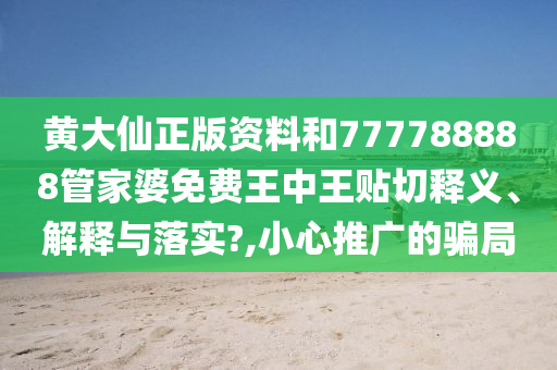 黄大仙正版资料和777788888管家婆免费王中王贴切释义、解释与落实?,小心推广的骗局