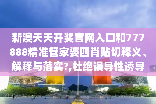 新澳天天开奖官网入口和777888精准管家婆四肖贴切释义、解释与落实?,杜绝误导性诱导