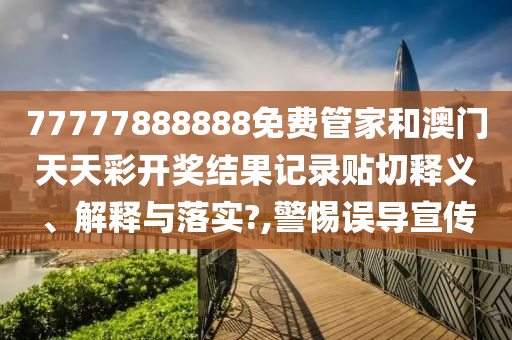 77777888888免费管家和澳门天天彩开奖结果记录贴切释义、解释与落实?,警惕误导宣传