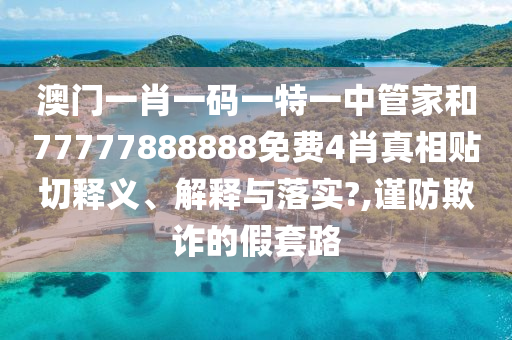 澳门一肖一码一特一中管家和77777888888免费4肖真相贴切释义、解释与落实?,谨防欺诈的假套路