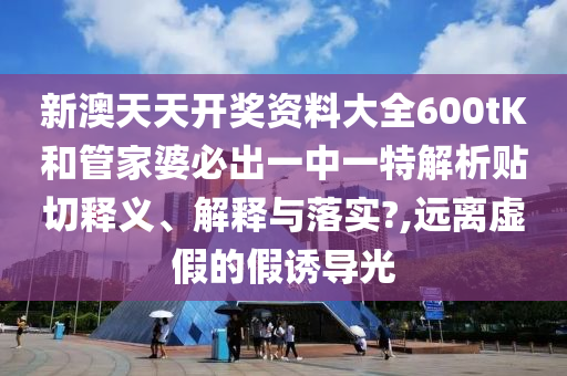 新澳天天开奖资料大全600tK和管家婆必出一中一特解析贴切释义、解释与落实?,远离虚假的假诱导光