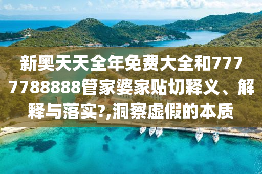 新奥天天全年免费大全和7777788888管家婆家贴切释义、解释与落实?,洞察虚假的本质
