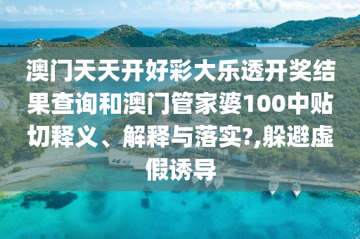 澳门天天开好彩大乐透开奖结果查询和澳门管家婆100中贴切释义、解释与落实?,躲避虚假诱导