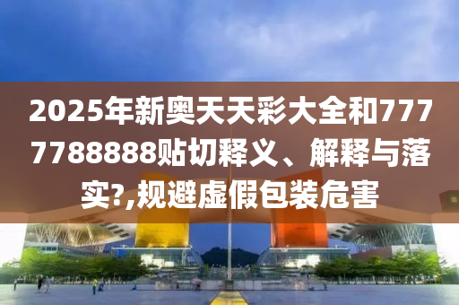 2025年新奥天天彩大全和7777788888贴切释义、解释与落实?,规避虚假包装危害
