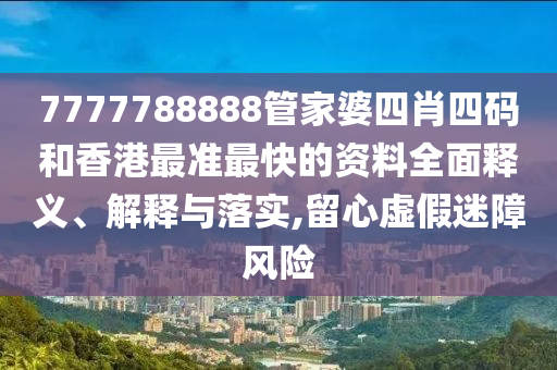 7777788888管家婆四肖四码和香港最准最快的资料全面释义、解释与落实,留心虚假迷障风险