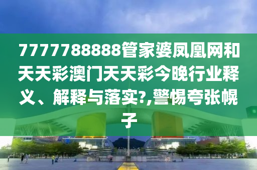 7777788888管家婆凤凰网和天天彩澳门天天彩今晚行业释义、解释与落实?,警惕夸张幌子