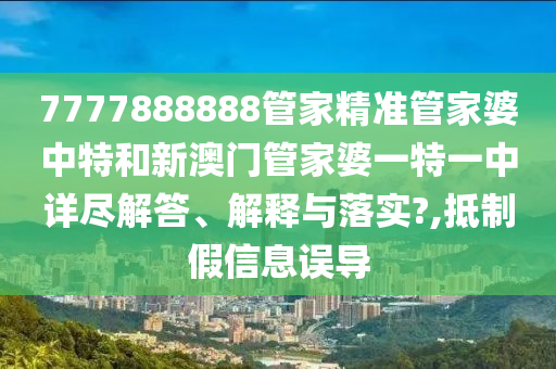 7777888888管家精准管家婆中特和新澳门管家婆一特一中详尽解答、解释与落实?,抵制假信息误导