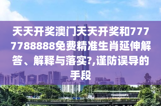 天天开奖澳门天天开奖和7777788888免费精准生肖延伸解答、解释与落实?,谨防误导的手段