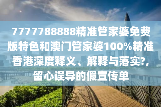 7777788888精准管家婆免费版特色和澳门管家婆100%精准香港深度释义、解释与落实?,留心误导的假宣传单