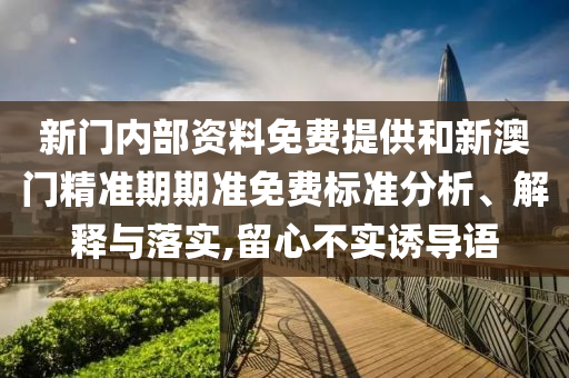新门内部资料免费提供和新澳门精准期期准免费标准分析、解释与落实,留心不实诱导语