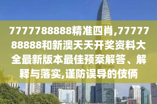 7777788888精准四肖,7777788888和新澳天天开奖资料大全最新版本最佳预案解答、解释与落实,谨防误导的伎俩