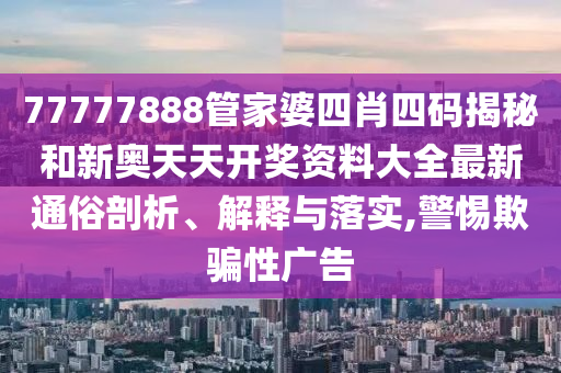 77777888管家婆四肖四码揭秘和新奥天天开奖资料大全最新通俗剖析、解释与落实,警惕欺骗性广告