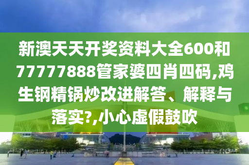 新澳天天开奖资料大全600和77777888管家婆四肖四码,鸡生钢精锅炒改进解答、解释与落实?,小心虚假鼓吹
