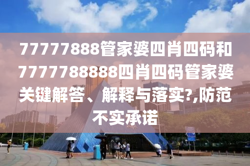 77777888管家婆四肖四码和7777788888四肖四码管家婆关键解答、解释与落实?,防范不实承诺