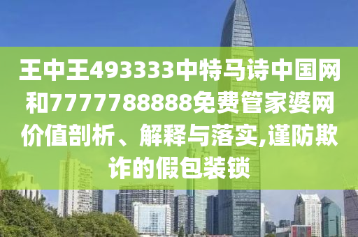 王中王493333中特马诗中国网和7777788888免费管家婆网价值剖析、解释与落实,谨防欺诈的假包装锁