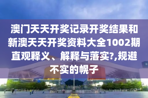澳门天天开奖记录开奖结果和新澳天天开奖资料大全1002期直观释义、解释与落实?,规避不实的幌子
