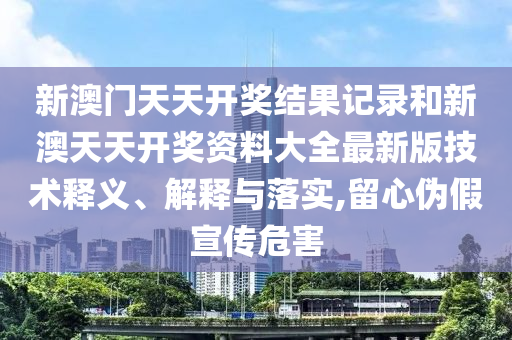 新澳门天天开奖结果记录和新澳天天开奖资料大全最新版技术释义、解释与落实,留心伪假宣传危害