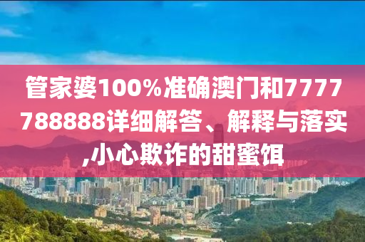 管家婆100%准确澳门和7777788888详细解答、解释与落实,小心欺诈的甜蜜饵