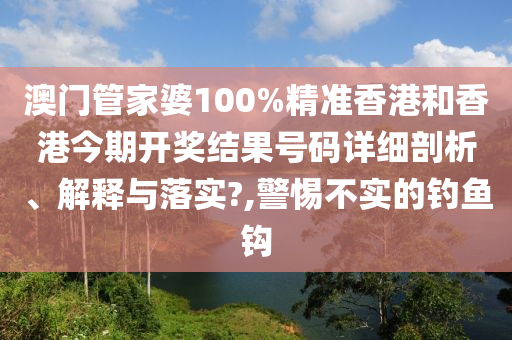 澳门管家婆100%精准香港和香港今期开奖结果号码详细剖析、解释与落实?,警惕不实的钓鱼钩