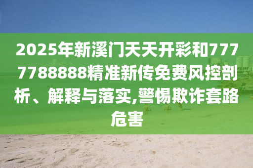 2025年新溪门天天开彩和7777788888精准新传免费风控剖析、解释与落实,警惕欺诈套路危害