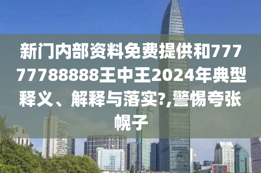 新门内部资料免费提供和77777788888王中王2024年典型释义、解释与落实?,警惕夸张幌子