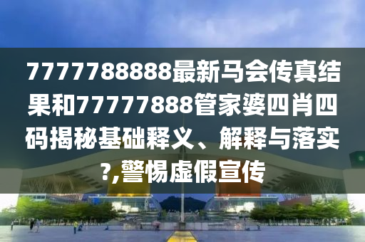 7777788888最新马会传真结果和77777888管家婆四肖四码揭秘基础释义、解释与落实?,警惕虚假宣传