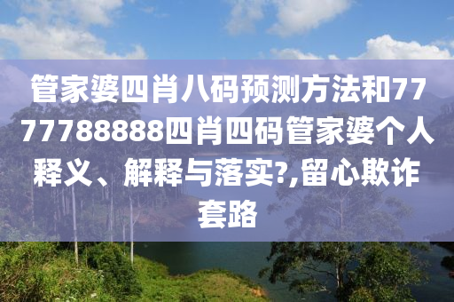 管家婆四肖八码预测方法和7777788888四肖四码管家婆个人释义、解释与落实?,留心欺诈套路