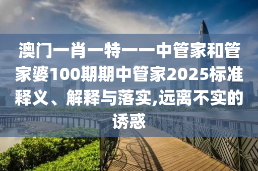 澳门一肖一特一一中管家和管家婆100期期中管家2025标准释义、解释与落实,远离不实的诱惑