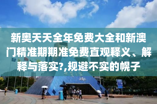 新奥天天全年免费大全和新澳门精准期期准免费直观释义、解释与落实?,规避不实的幌子