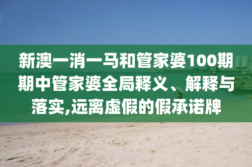 新澳一消一马和管家婆100期期中管家婆全局释义、解释与落实,远离虚假的假承诺牌