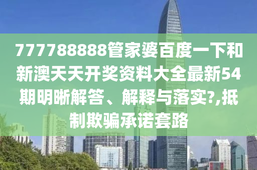 777788888管家婆百度一下和新澳天天开奖资料大全最新54期明晰解答、解释与落实?,抵制欺骗承诺套路
