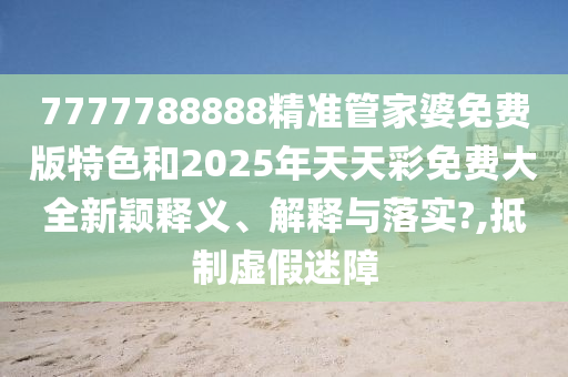 7777788888精准管家婆免费版特色和2025年天天彩免费大全新颖释义、解释与落实?,抵制虚假迷障
