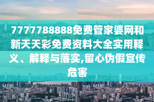 7777788888免费管家婆网和新天天彩免费资料大全实用释义、解释与落实,留心伪假宣传危害