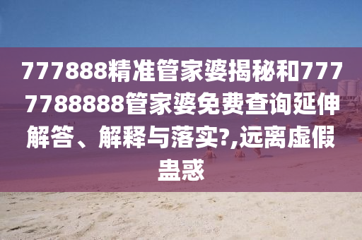 777888精准管家婆揭秘和7777788888管家婆免费查询延伸解答、解释与落实?,远离虚假蛊惑
