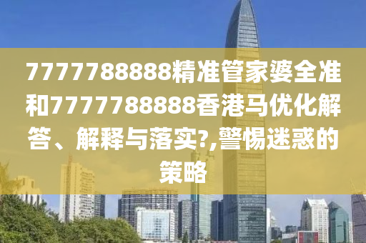 7777788888精准管家婆全准和7777788888香港马优化解答、解释与落实?,警惕迷惑的策略