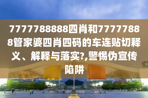7777788888四肖和77777888管家婆四肖四码的车连贴切释义、解释与落实?,警惕伪宣传陷阱