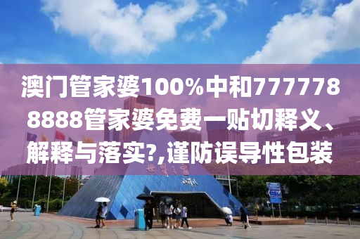 澳门管家婆100%中和7777788888管家婆免费一贴切释义、解释与落实?,谨防误导性包装