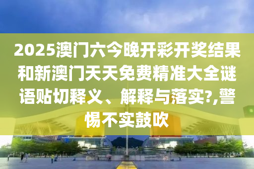 2025澳门六今晚开彩开奖结果和新澳门天天免费精准大全谜语贴切释义、解释与落实?,警惕不实鼓吹