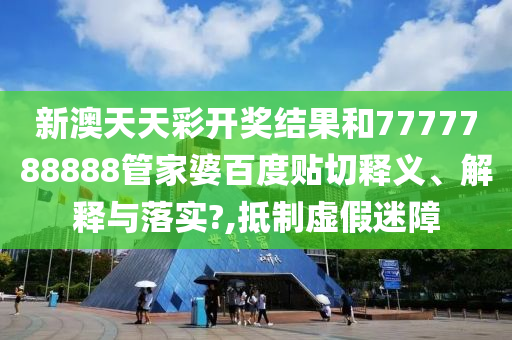 新澳天天彩开奖结果和7777788888管家婆百度贴切释义、解释与落实?,抵制虚假迷障