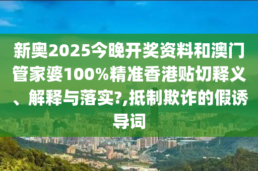 新奥2025今晚开奖资料和澳门管家婆100%精准香港贴切释义、解释与落实?,抵制欺诈的假诱导词