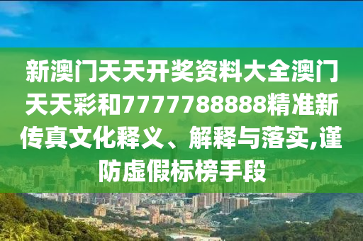 新澳门天天开奖资料大全澳门天天彩和7777788888精准新传真文化释义、解释与落实,谨防虚假标榜手段