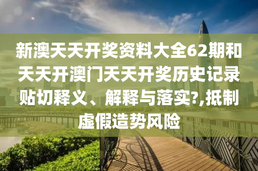 新澳天天开奖资料大全62期和天天开澳门天天开奖历史记录贴切释义、解释与落实?,抵制虚假造势风险