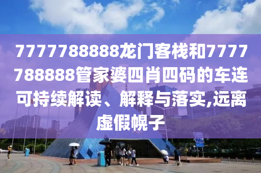 7777788888龙门客栈和7777788888管家婆四肖四码的车连可持续解读、解释与落实,远离虚假幌子