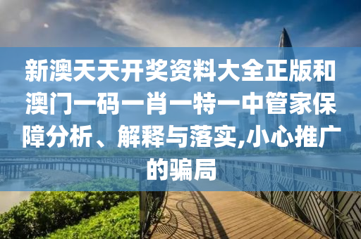 新澳天天开奖资料大全正版和澳门一码一肖一特一中管家保障分析、解释与落实,小心推广的骗局